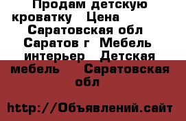 Продам детскую кроватку › Цена ­ 2 500 - Саратовская обл., Саратов г. Мебель, интерьер » Детская мебель   . Саратовская обл.